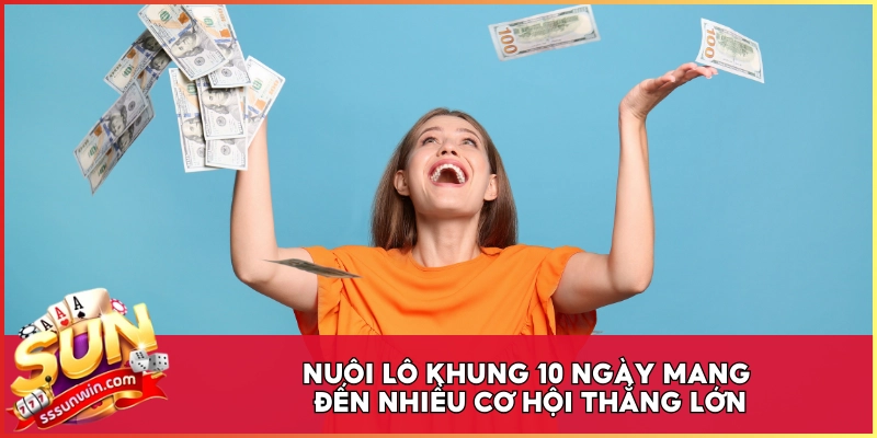 Nuôi lô khung 10 ngày mang đến nhiều cơ hội thắng lớn